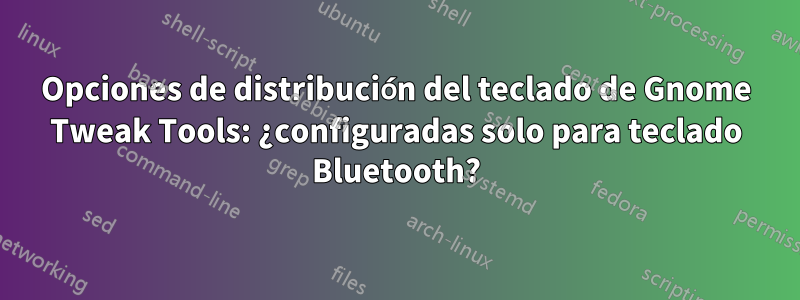 Opciones de distribución del teclado de Gnome Tweak Tools: ¿configuradas solo para teclado Bluetooth?