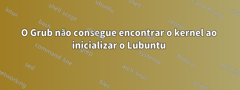 O Grub não consegue encontrar o kernel ao inicializar o Lubuntu