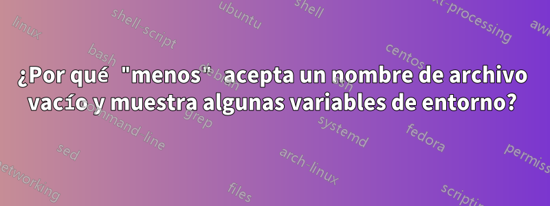 ¿Por qué "menos" acepta un nombre de archivo vacío y muestra algunas variables de entorno?