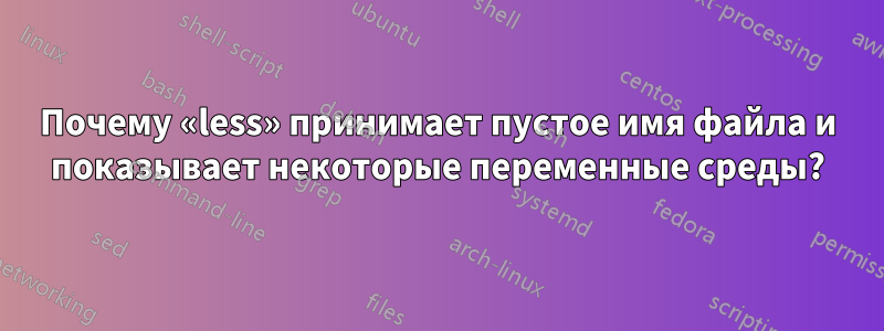 Почему «less» принимает пустое имя файла и показывает некоторые переменные среды?