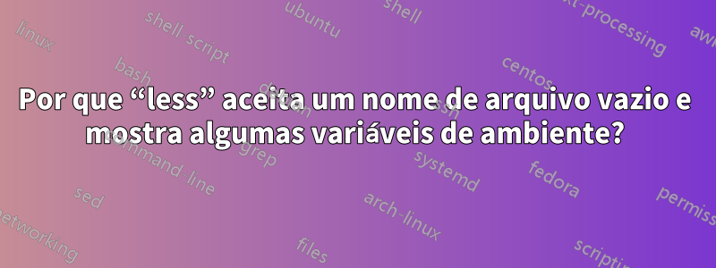 Por que “less” aceita um nome de arquivo vazio e mostra algumas variáveis ​​de ambiente?