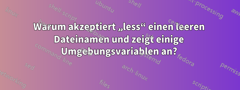 Warum akzeptiert „less“ einen leeren Dateinamen und zeigt einige Umgebungsvariablen an?