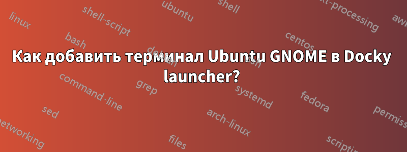 Как добавить терминал Ubuntu GNOME в Docky launcher?