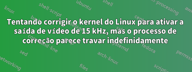 Tentando corrigir o kernel do Linux para ativar a saída de vídeo de 15 kHz, mas o processo de correção parece travar indefinidamente