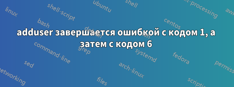 adduser завершается ошибкой с кодом 1, а затем с кодом 6