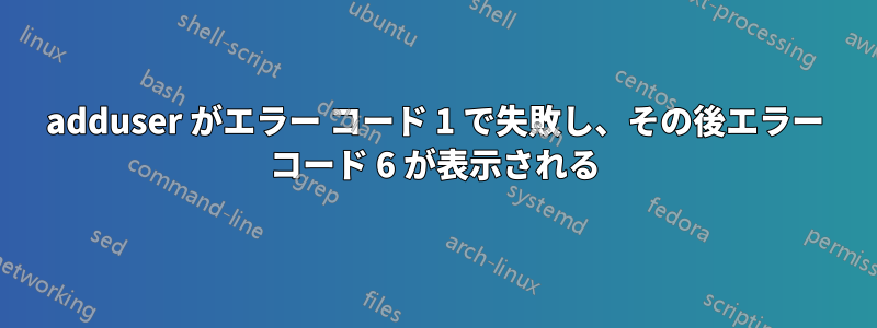 adduser がエラー コード 1 で失敗し、その後エラー コード 6 が表示される