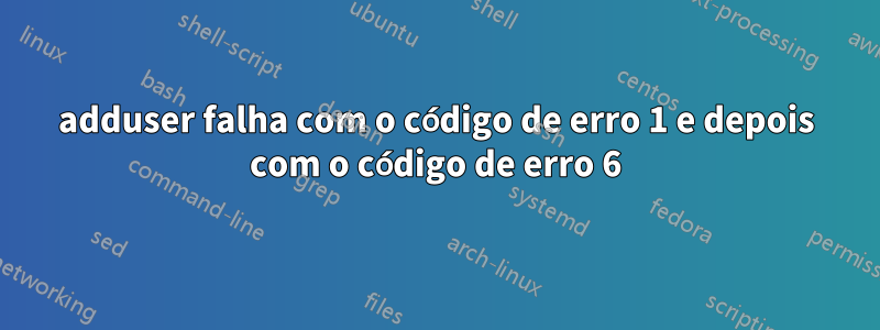 adduser falha com o código de erro 1 e depois com o código de erro 6