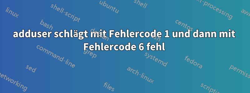 adduser schlägt mit Fehlercode 1 und dann mit Fehlercode 6 fehl