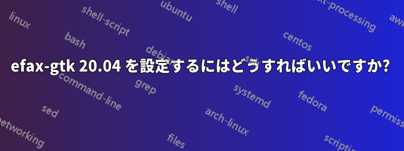 efax-gtk 20.04 を設定するにはどうすればいいですか?