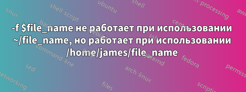 -f $file_name не работает при использовании ~/file_name, но работает при использовании /home/james/file_name