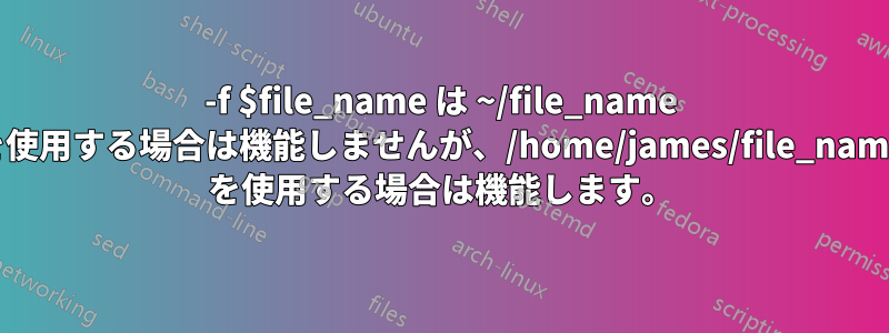 -f $file_name は ~/file_name を使用する場合は機能しませんが、/home/james/file_name を使用する場合は機能します。