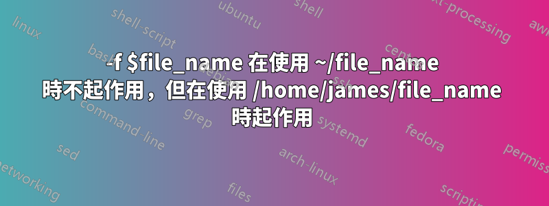 -f $file_name 在使用 ~/file_name 時不起作用，但在使用 /home/james/file_name 時起作用