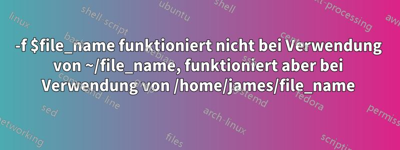 -f $file_name funktioniert nicht bei Verwendung von ~/file_name, funktioniert aber bei Verwendung von /home/james/file_name