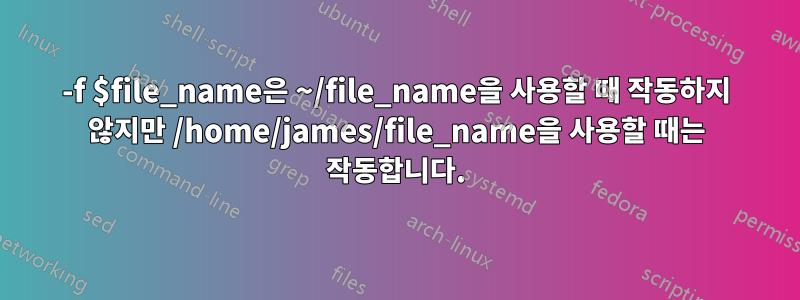 -f $file_name은 ~/file_name을 사용할 때 작동하지 않지만 /home/james/file_name을 사용할 때는 작동합니다.