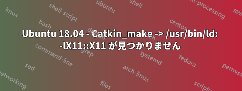 Ubuntu 18.04 - Catkin_make -> /usr/bin/ld: -lX11::X11 が見つかりません