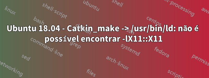 Ubuntu 18.04 - Catkin_make -> /usr/bin/ld: não é possível encontrar -lX11::X11