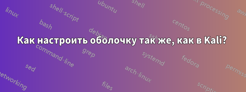 Как настроить оболочку так же, как в Kali?