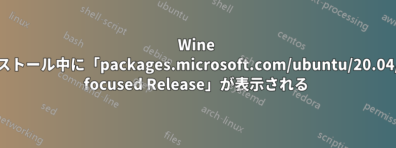 Wine のインストール中に「packages.microsoft.com/ubuntu/20.04/prod. focused Release」が表示される