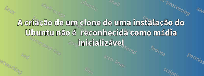 A criação de um clone de uma instalação do Ubuntu não é reconhecida como mídia inicializável