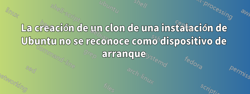 La creación de un clon de una instalación de Ubuntu no se reconoce como dispositivo de arranque