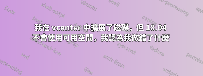 我在 vcenter 中擴展了磁碟，但 18.04 不會使用可用空間，我認為我做錯了什麼