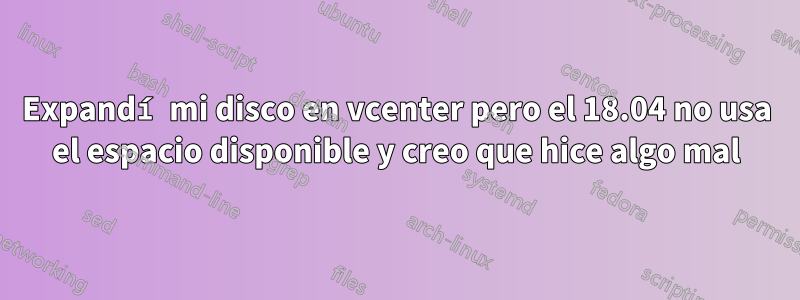 Expandí mi disco en vcenter pero el 18.04 no usa el espacio disponible y creo que hice algo mal