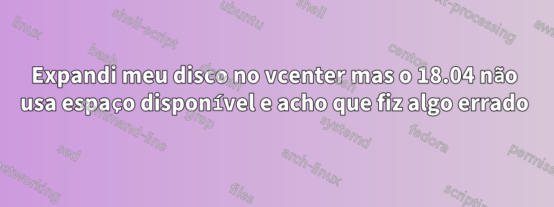 Expandi meu disco no vcenter mas o 18.04 não usa espaço disponível e acho que fiz algo errado