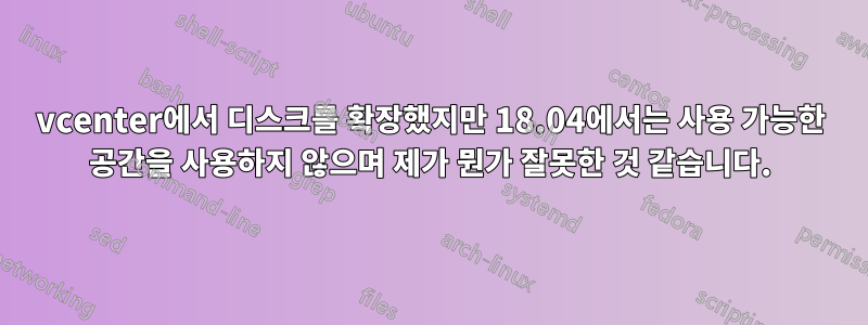 vcenter에서 디스크를 확장했지만 18.04에서는 사용 가능한 공간을 사용하지 않으며 제가 뭔가 잘못한 것 같습니다.