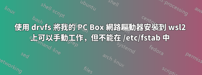 使用 drvfs 將我的 PC Box 網路驅動器安裝到 wsl2 上可以手動工作，但不能在 /etc/fstab 中