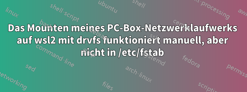 Das Mounten meines PC-Box-Netzwerklaufwerks auf wsl2 mit drvfs funktioniert manuell, aber nicht in /etc/fstab