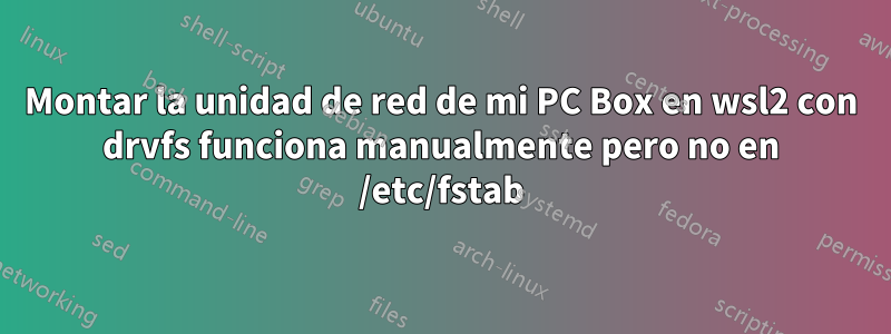 Montar la unidad de red de mi PC Box en wsl2 con drvfs funciona manualmente pero no en /etc/fstab