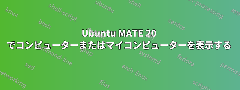 Ubuntu MATE 20 でコンピューターまたはマイコンピューターを表示する