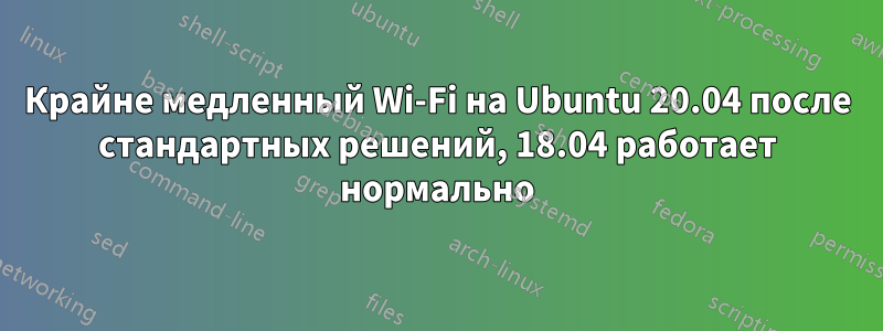 Крайне медленный Wi-Fi на Ubuntu 20.04 после стандартных решений, 18.04 работает нормально