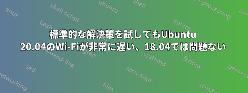 標準的な解決策を試してもUbuntu 20.04のWi-Fiが非常に遅い、18.04では問題ない