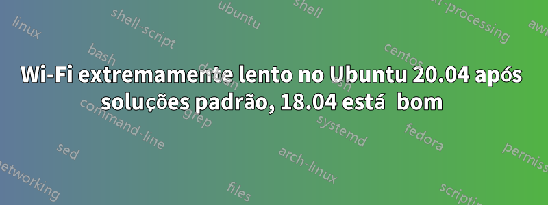 Wi-Fi extremamente lento no Ubuntu 20.04 após soluções padrão, 18.04 está bom