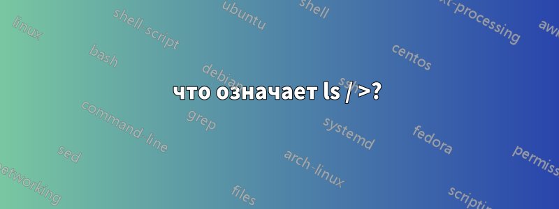 что означает ls / >?