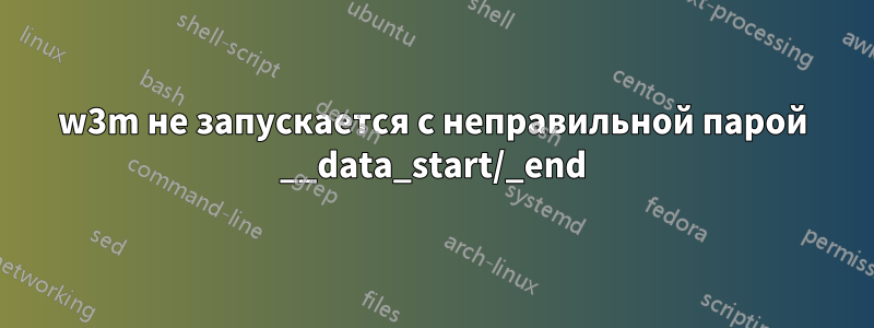 w3m не запускается с неправильной парой __data_start/_end