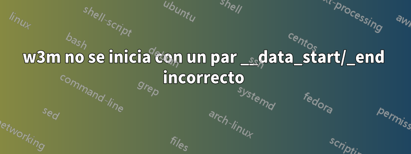 w3m no se inicia con un par __data_start/_end incorrecto