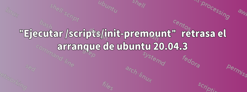 "Ejecutar /scripts/init-premount" retrasa el arranque de ubuntu 20.04.3