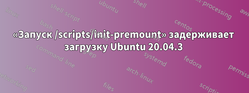 «Запуск /scripts/init-premount» задерживает загрузку Ubuntu 20.04.3