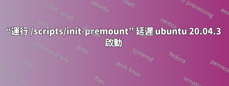 “運行 /scripts/init-premount” 延遲 ubuntu 20.04.3 啟動