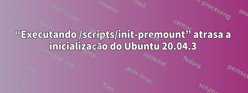 “Executando /scripts/init-premount” atrasa a inicialização do Ubuntu 20.04.3