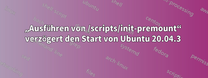 „Ausführen von /scripts/init-premount“ verzögert den Start von Ubuntu 20.04.3