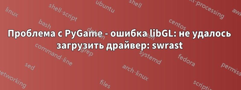 Проблема с PyGame - ошибка libGL: не удалось загрузить драйвер: swrast