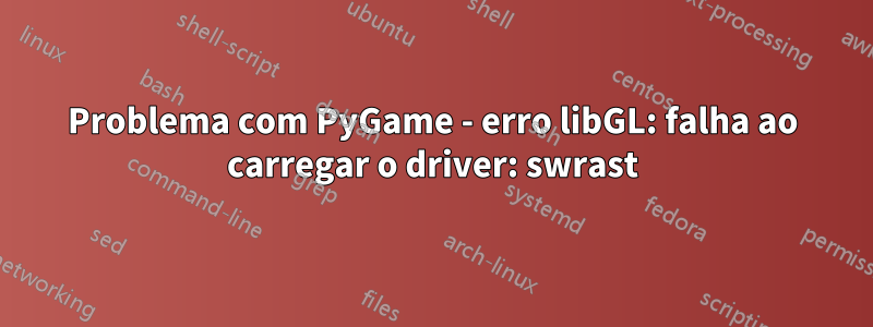 Problema com PyGame - erro libGL: falha ao carregar o driver: swrast