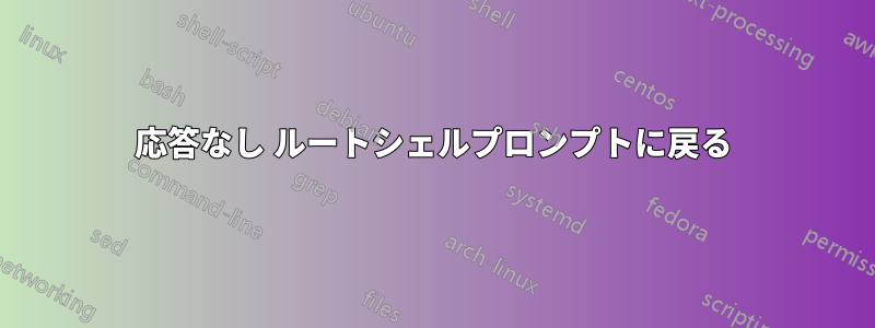 応答なし ルートシェルプロンプトに戻る