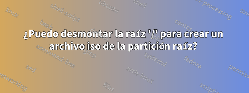 ¿Puedo desmontar la raíz '/' para crear un archivo iso de la partición raíz?