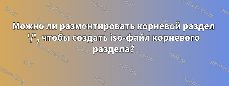 Можно ли размонтировать корневой раздел '/', чтобы создать iso-файл корневого раздела?