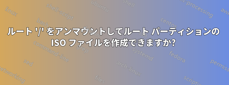 ルート '/' をアンマウントしてルート パーティションの ISO ファイルを作成できますか?