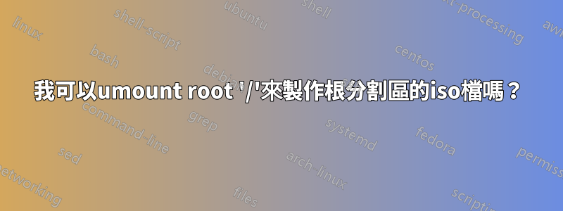 我可以umount root '/'來製作根分割區的iso檔嗎？